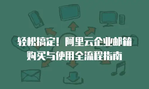 轻松搞定！阿里云企业邮箱购买与使用全流程指南