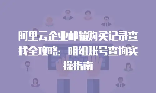 阿里云企业邮箱购买记录查找全攻略：明细账号查询实操指南