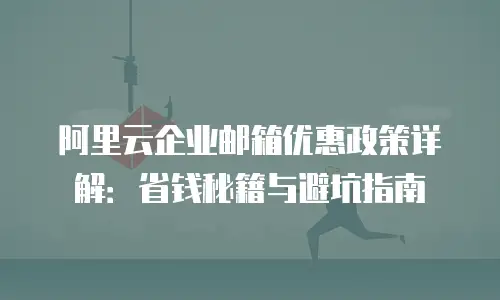 阿里云企业邮箱优惠政策详解:省钱秘籍与避坑指南