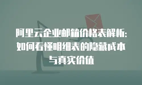 阿里云企业邮箱价格表解析:如何看懂明细表的隐藏成本与真实价值
