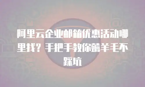 阿里云企业邮箱优惠活动哪里找?手把手教你薅羊毛不踩坑