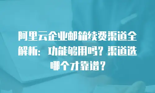 阿里云企业邮箱续费渠道全解析:功能够用吗?渠道选哪个才靠谱?