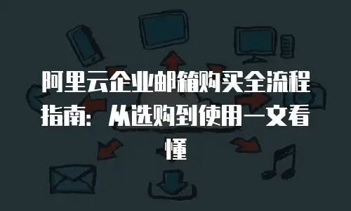 阿里云企业邮箱购买全流程指南：从选购到使用一文看懂