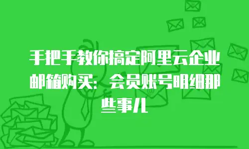 手把手教你搞定阿里云企业邮箱购买：会员账号明细那些事儿