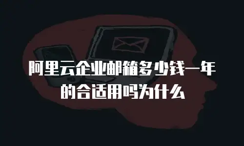 阿里云企业邮箱多少钱一年的合适用吗为什么