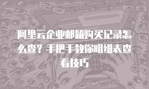 阿里云企业邮箱购买记录怎么查?手把手教你明细表查看技巧
