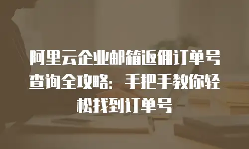 阿里云企业邮箱返佣订单号查询全攻略：手把手教你轻松找到订单号
