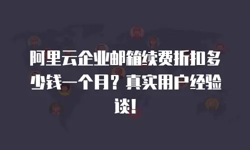 阿里云企业邮箱续费折扣多少钱一个月?真实用户经验谈!