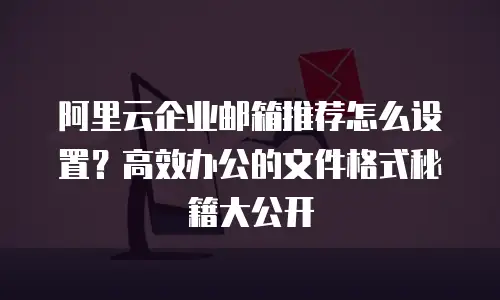 阿里云企业邮箱推荐怎么设置？高效办公的文件格式秘籍大公开