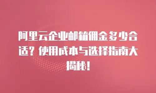 阿里云企业邮箱佣金多少合适?使用成本与选择指南大揭秘!
