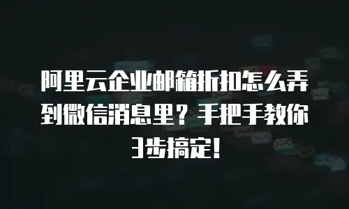 阿里云企业邮箱折扣怎么弄到微信消息里？手把手教你3步搞定！