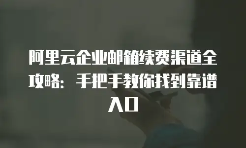 阿里云企业邮箱续费渠道全攻略：手把手教你找到靠谱入口