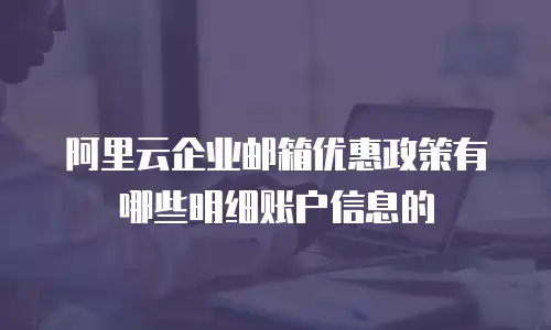 阿里云企业邮箱优惠政策有哪些明细账户信息的