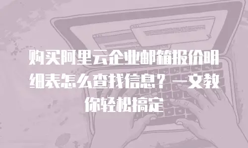 购买阿里云企业邮箱报价明细表怎么查找信息?一文教你轻松搞定