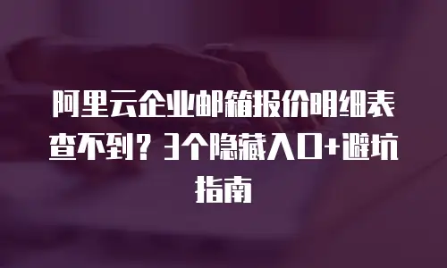 阿里云企业邮箱报价明细表查不到?3个隐藏入口+避坑指南