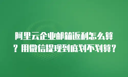 阿里云企业邮箱返利怎么算？用微信提现到底划不划算？