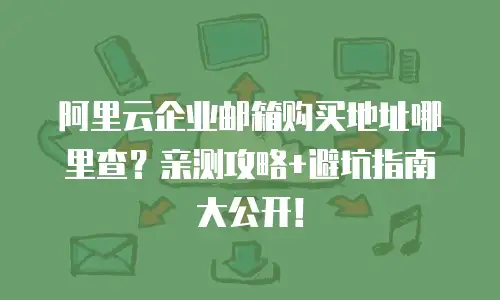 阿里云企业邮箱购买地址哪里查？亲测攻略+避坑指南大公开！