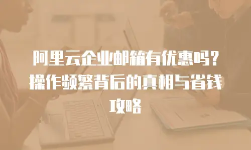 阿里云企业邮箱有优惠吗？操作频繁背后的真相与省钱攻略