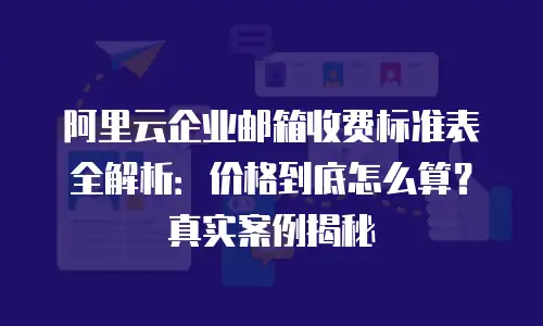 阿里云企业邮箱收费标准表全解析：价格到底怎么算？真实案例揭秘