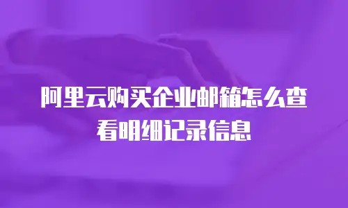 阿里云购买企业邮箱怎么查看明细记录信息