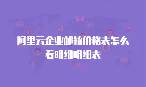 阿里云企业邮箱价格表怎么看明细明细表
