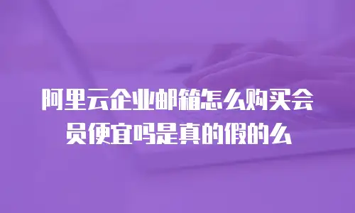 阿里云企业邮箱怎么购买会员便宜吗是真的假的么