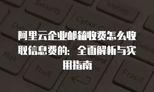 阿里云企业邮箱收费怎么收取信息费的：全面解析与实用指南