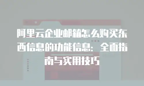 阿里云企业邮箱怎么购买东西信息的功能信息:全面指南与实用技巧