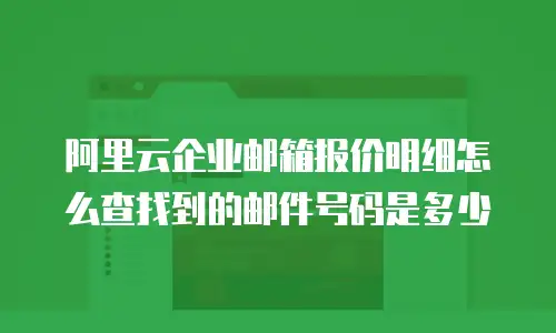 阿里云企业邮箱报价明细怎么查找到的邮件号码是多少