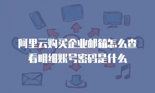 阿里云购买企业邮箱怎么查看明细账号密码是什么