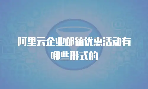 阿里云企业邮箱优惠活动有哪些形式的