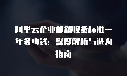 阿里云企业邮箱收费标准一年多少钱：深度解析与选购指南