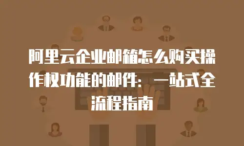 阿里云企业邮箱怎么购买操作权功能的邮件：一站式全流程指南