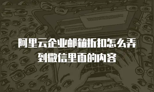 阿里云企业邮箱折扣怎么弄到微信里面的内容