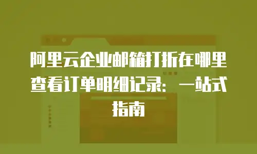 阿里云企业邮箱打折在哪里查看订单明细记录：一站式指南