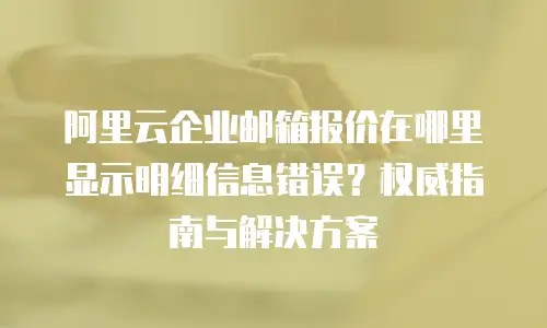阿里云企业邮箱报价在哪里显示明细信息错误？权威指南与解决方案
