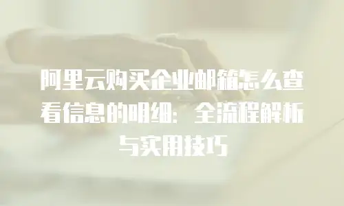 阿里云购买企业邮箱怎么查看信息的明细：全流程解析与实用技巧