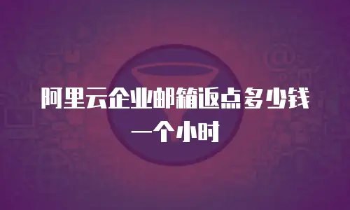 阿里云企业邮箱返点多少钱一个小时