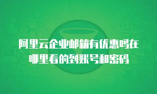 阿里云企业邮箱有优惠吗在哪里看的到账号和密码