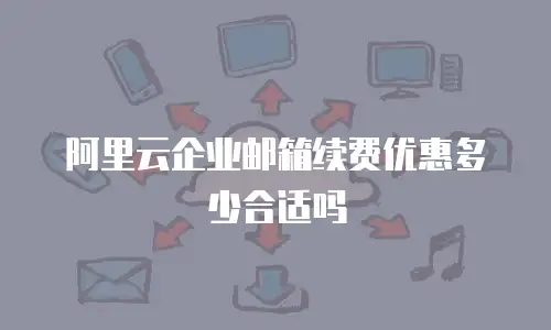 阿里云企业邮箱续费优惠多少合适吗