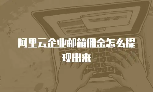 阿里云企业邮箱佣金怎么提现出来