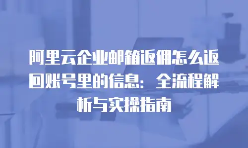 阿里云企业邮箱返佣怎么返回账号里的信息:全流程解析与实操指南