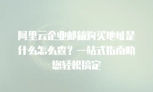 阿里云企业邮箱购买地址是什么怎么查?一站式指南助您轻松搞定