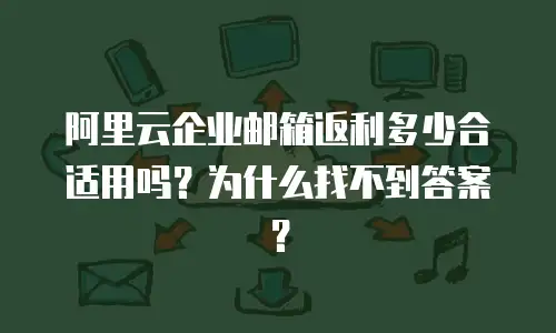 阿里云企业邮箱返利多少合适用吗？为什么找不到答案？