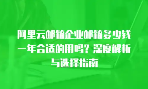 阿里云邮箱企业邮箱多少钱一年合适的用吗？深度解析与选择指南