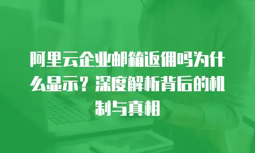 阿里云企业邮箱返佣吗为什么显示?深度解析背后的机制与真相