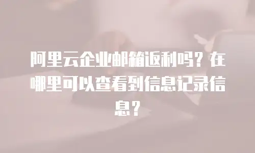 阿里云企业邮箱返利吗?在哪里可以查看到信息记录信息?