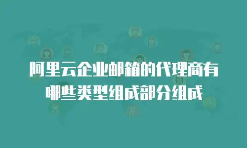 阿里云企业邮箱的代理商有哪些类型组成部分组成