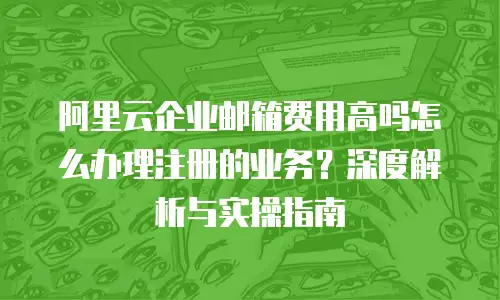 阿里云企业邮箱费用高吗怎么办理注册的业务？深度解析与实操指南