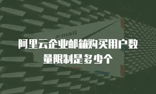 阿里云企业邮箱购买用户数量限制是多少个